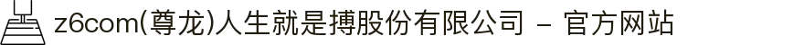 z6com(尊龙)人生就是搏股份有限公司 - 官方网站