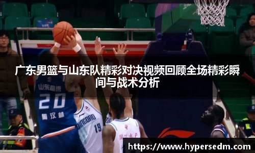 广东男篮与山东队精彩对决视频回顾全场精彩瞬间与战术分析