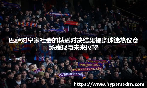 巴萨对皇家社会的精彩对决结果揭晓球迷热议赛场表现与未来展望