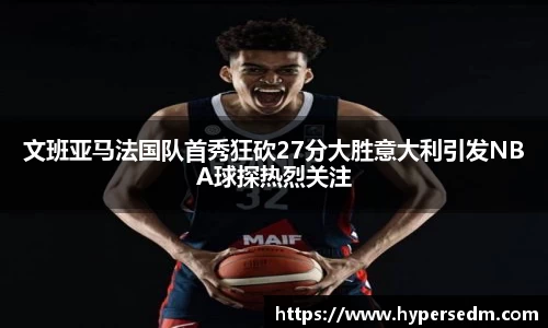 文班亚马法国队首秀狂砍27分大胜意大利引发NBA球探热烈关注