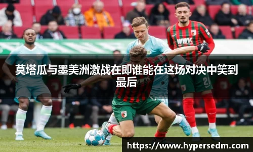 莫塔瓜与墨美洲激战在即谁能在这场对决中笑到最后